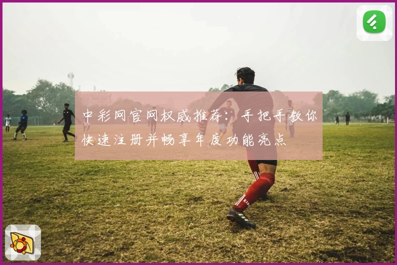 中彩网官网权威推荐:手把手教你快速注册并畅享年度功能亮点