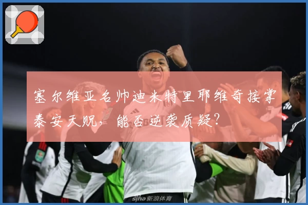塞尔维亚名帅迪米特里耶维奇接掌泰安天贶，能否逆袭质疑？