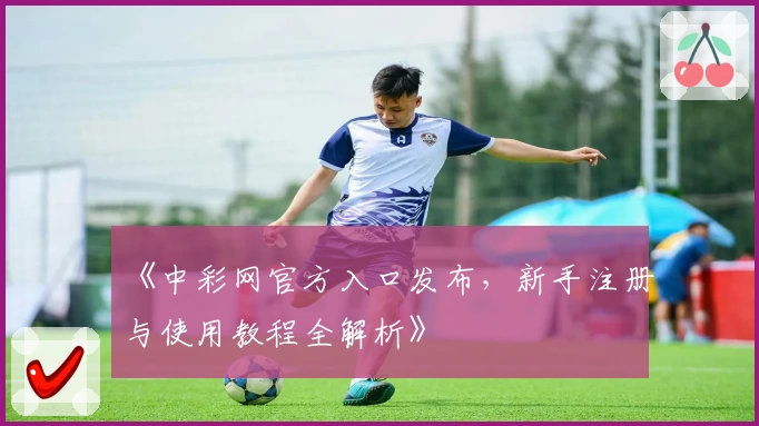 《中彩网官方入口发布，新手注册与使用教程全解析》