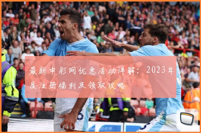 最新中彩网优惠活动详解：2023年度注册福利及领取攻略
