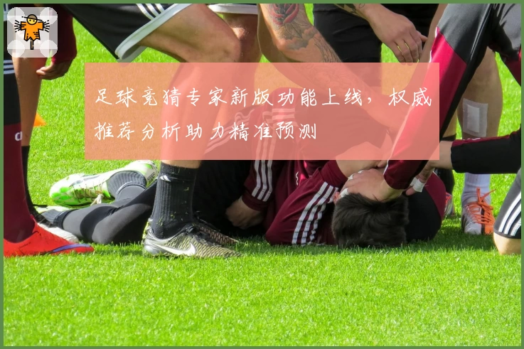 足球竞猜专家新版功能上线，权威推荐分析助力精准预测