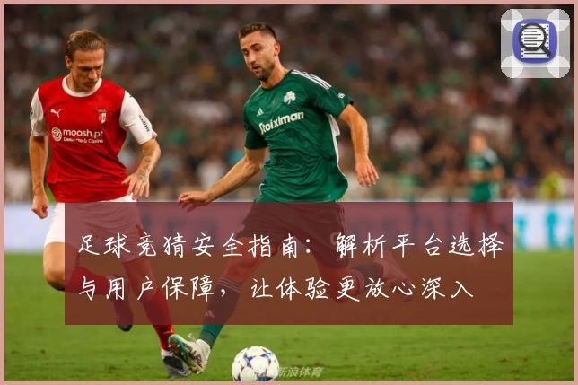 足球竞猜安全指南：解析平台选择与用户保障，让体验更放心深入