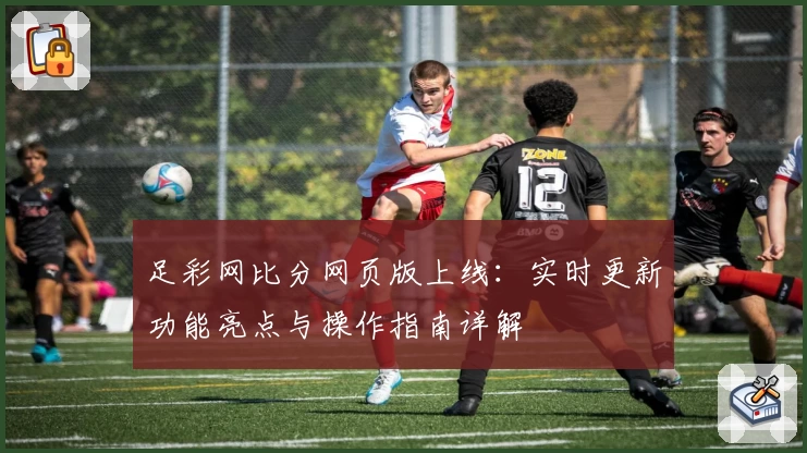 足彩网比分网页版上线：实时更新功能亮点与操作指南详解