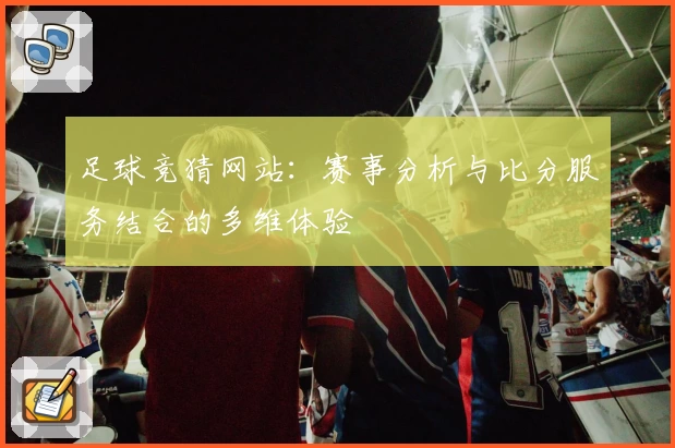 足球竞猜网站：赛事分析与比分服务结合的多维体验