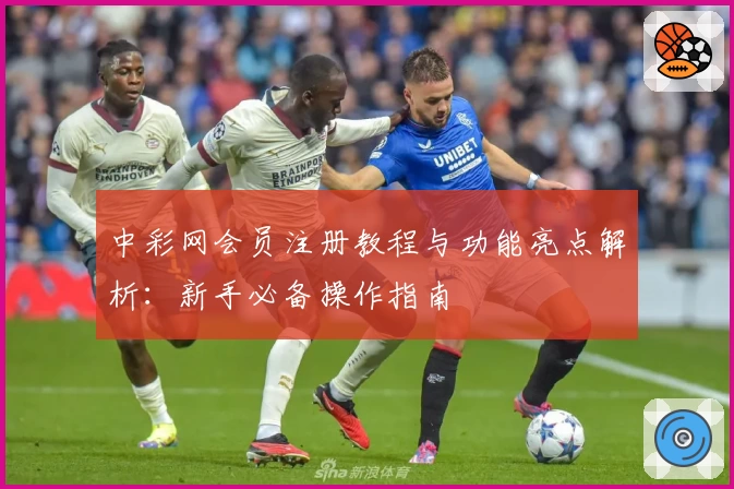 中彩网会员注册教程与功能亮点解析：新手必备操作指南