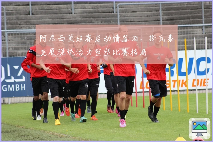 阿尼西莫娃赛后动情落泪，斯瓦泰克展现统治力重塑比赛格局