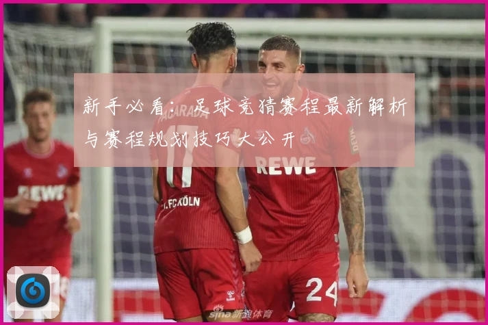 新手必看：足球竞猜赛程最新解析与赛程规划技巧大公开