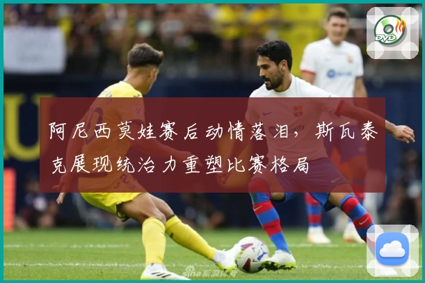 阿尼西莫娃赛后动情落泪,斯瓦泰克展现统治力重塑比赛格局