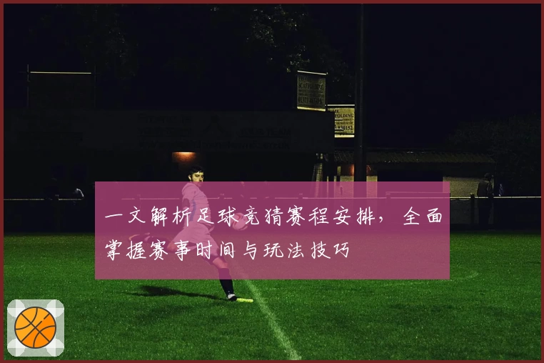 一文解析足球竞猜赛程安排,全面掌握赛事时间与玩法技巧