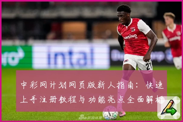 中彩网计划网页版新人指南：快速上手注册教程与功能亮点全面解析