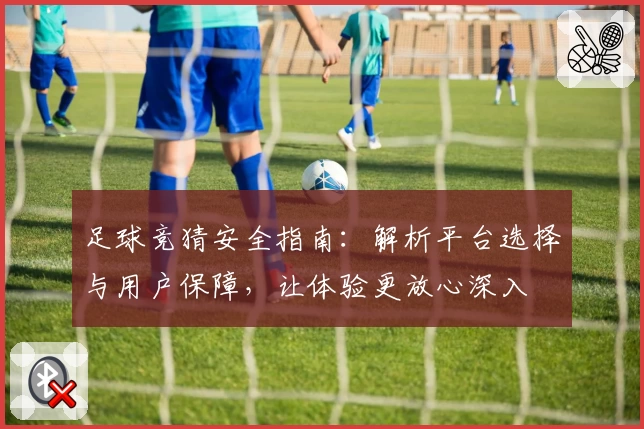 足球竞猜安全指南：解析平台选择与用户保障，让体验更放心深入