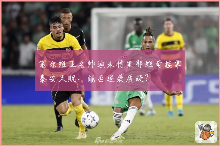 塞尔维亚名帅迪米特里耶维奇接掌泰安天贶,能否逆袭质疑?