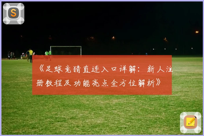 《足球竞猜直连入口详解:新人注册教程及功能亮点全方位解析》