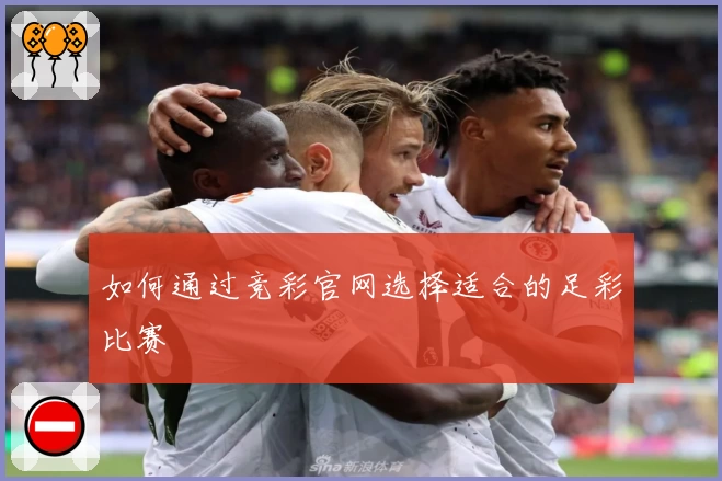 如何通过竞彩官网选择适合的足彩比赛