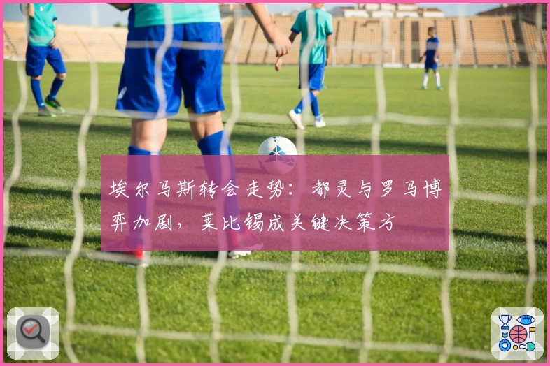 埃尔马斯转会走势：都灵与罗马博弈加剧，莱比锡成关键决策方