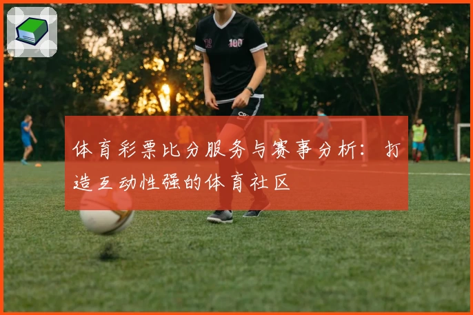 体育彩票比分服务与赛事分析：打造互动性强的体育社区